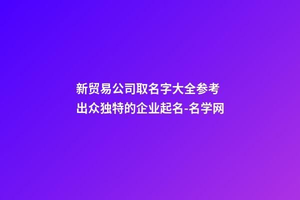 新贸易公司取名字大全参考 出众独特的企业起名-名学网